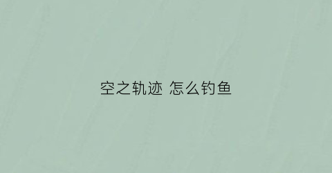 空之轨迹怎么钓鱼(空之轨迹scevo钓鱼图鉴)